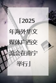 2025年海外华文媒体广西交流会在南宁举行