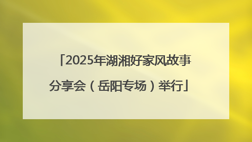 2025年湖湘好家风故事分享会（岳阳专场）举行