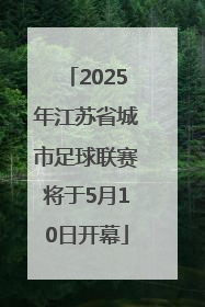 2025年江苏省城市足球联赛将于5月10日开幕