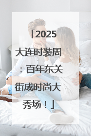 2025大连时装周：百年东关街成时尚大秀场！