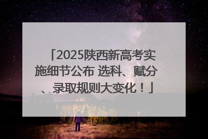 2025陕西新高考实施细节公布 选科、赋分、录取规则大变化！
