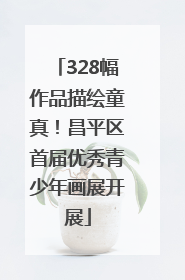 328幅作品描绘童真！昌平区首届优秀青少年画展开展