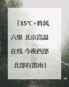 35℃+阵风六级 北京高温在线 今夜西部北部有雷雨