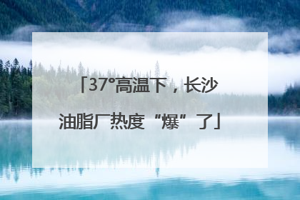 37°高温下，长沙油脂厂热度“爆”了