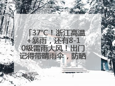 37℃！浙江高温+暴雨，还有8-10级雷雨大风！出门记得带晴雨伞，防晒防雨两手抓！