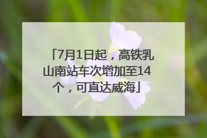 7月1日起，高铁乳山南站车次增加至14个，可直达威海