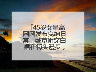 45岁女星高圆圆发布戛纳日常，戴草帽穿白裙在街头漫步，宛如电影画面