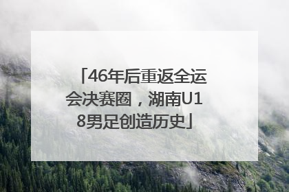 46年后重返全运会决赛圈，湖南U18男足创造历史