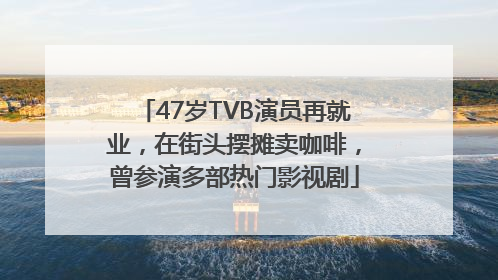 47岁TVB演员再就业，在街头摆摊卖咖啡，曾参演多部热门影视剧