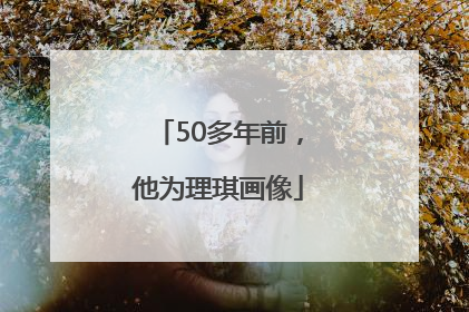 50多年前，他为理琪画像