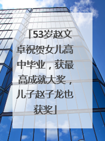 53岁赵文卓祝贺女儿高中毕业，获最高成就大奖，儿子赵子龙也获奖
