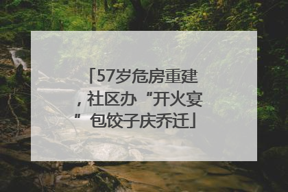 57岁危房重建，社区办“开火宴”包饺子庆乔迁