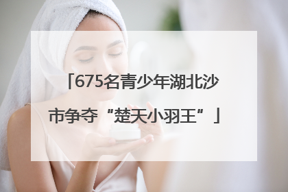 675名青少年湖北沙市争夺“楚天小羽王”