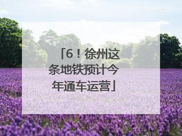 6！徐州这条地铁预计今年通车运营