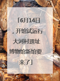 6月14日，开馆试运行 大河村遗址博物馆新馆要来了