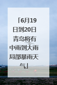 6月19日到20日 青岛将有中雨到大雨局部暴雨天气