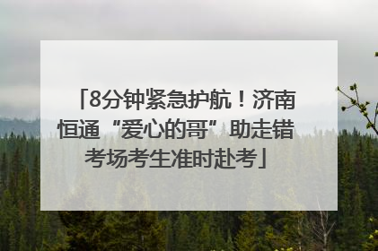 8分钟紧急护航！济南恒通“爱心的哥”助走错考场考生准时赴考