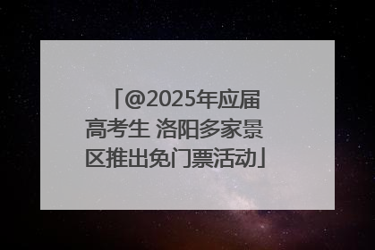 @2025年应届高考生 洛阳多家景区推出免门票活动
