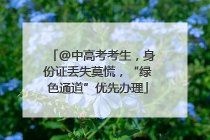 @中高考考生，身份证丢失莫慌，“绿色通道”优先办理