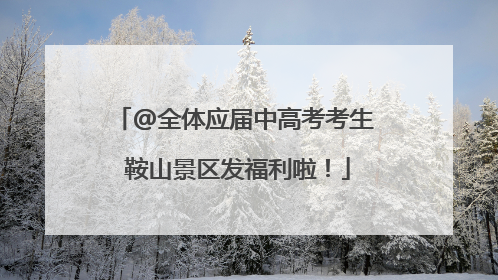 @全体应届中高考考生 鞍山景区发福利啦！