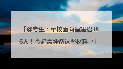 @考生：军校面向福建招386人！今起需准备这些材料→