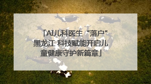 AI儿科医生“落户”黑龙江 科技赋能开启儿童健康守护新篇章