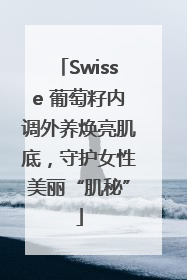 Swisse 葡萄籽内调外养焕亮肌底，守护女性美丽“肌秘”