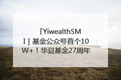 YiwealthSMI｜基金公众号首个10W+！华夏基金27周年讲述四代人的财富故事